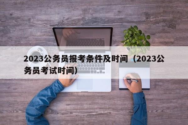 2023公务员报考条件及时间（2023公务员考试时间）