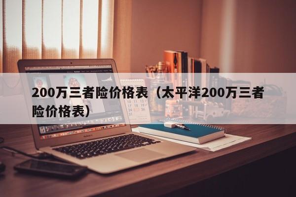 200万三者险价格表（太平洋200万三者险价格表）