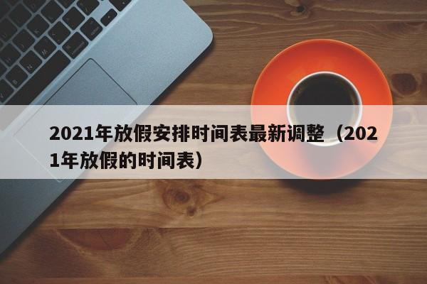 2021年放假安排时间表最新调整（2021年放假的时间表）