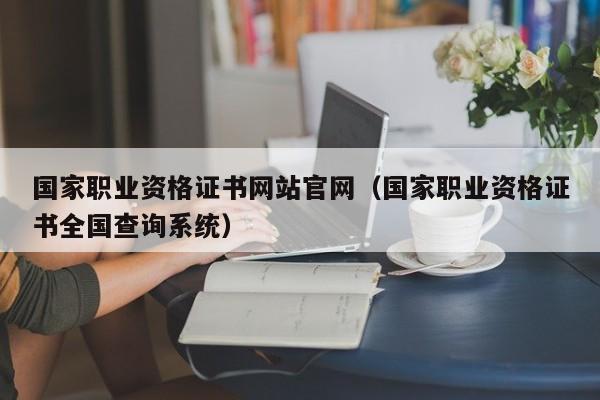 国家职业资格证书网站官网（国家职业资格证书全国查询系统）