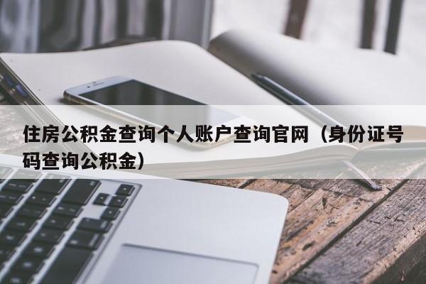 住房公积金查询个人账户查询官网（身份证号码查询公积金）