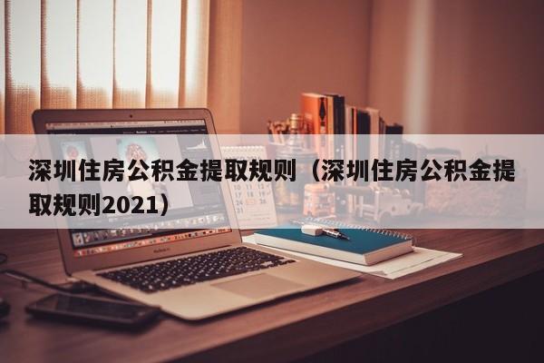 深圳住房公积金提取规则（深圳住房公积金提取规则2021）