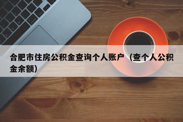 合肥市住房公积金查询个人账户（查个人公积金余额）