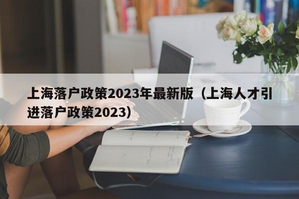 上海落户政策2023年最新版（上海人才引进落户政策2023）