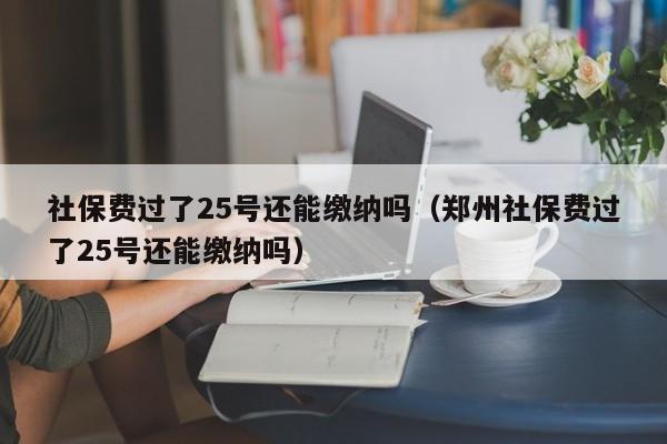 社保费过了25号还能缴纳吗（郑州社保费过了25号还能缴纳吗）