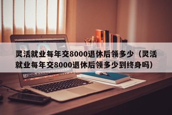 灵活就业每年交8000退休后领多少（灵活就业每年交8000退休后领多少到终身吗）