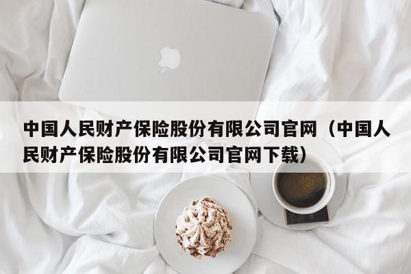 中国人民财产保险股份有限公司官网（中国人民财产保险股份有限公司官网下载）