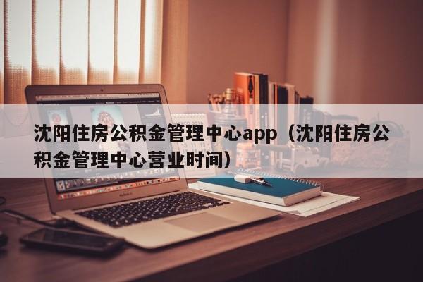 沈阳住房公积金管理中心app（沈阳住房公积金管理中心营业时间）