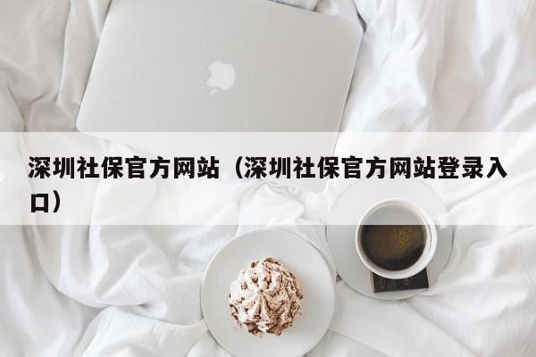 深圳社保官方网站（深圳社保官方网站登录入口）