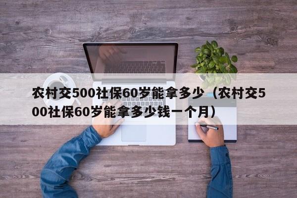 农村交500社保60岁能拿多少（农村交500社保60岁能拿多少钱一个月）