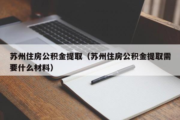 苏州住房公积金提取（苏州住房公积金提取需要什么材料）