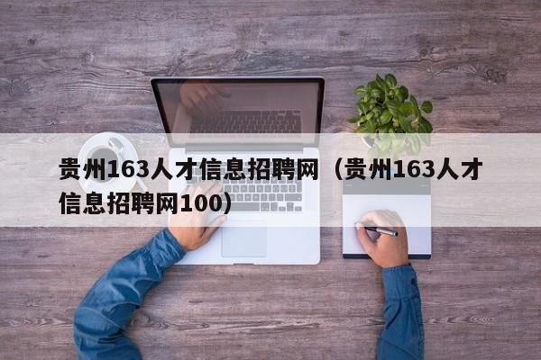 贵州163人才信息招聘网（贵州163人才信息招聘网100）