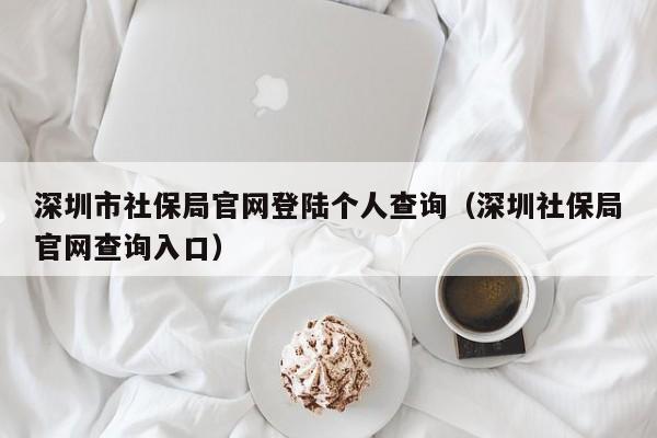 深圳市社保局官网登陆个人查询（深圳社保局官网查询入口）