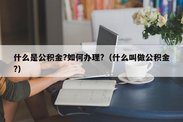 什么是公积金?如何办理?（什么叫做公积金?）