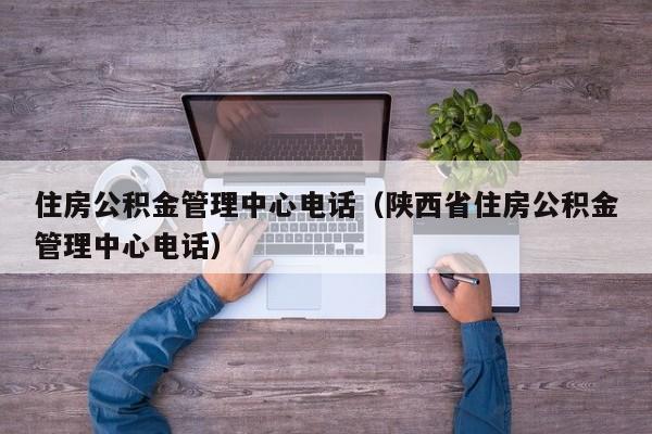 住房公积金管理中心电话（陕西省住房公积金管理中心电话）