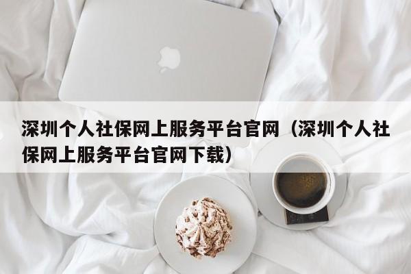 深圳个人社保网上服务平台官网（深圳个人社保网上服务平台官网下载）