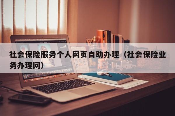 社会保险服务个人网页自助办理（社会保险业务办理网）