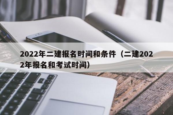 2022年二建报名时间和条件（二建2022年报名和考试时间）