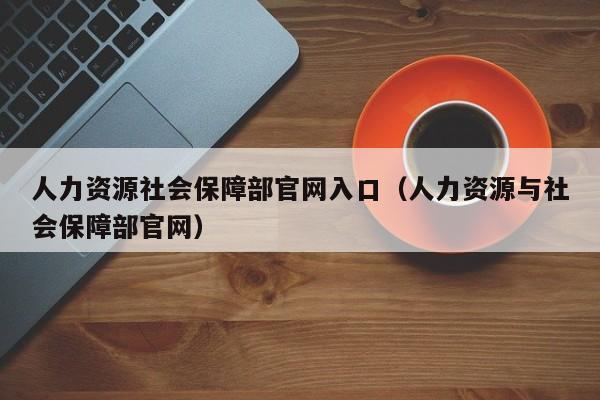 人力资源社会保障部官网入口（人力资源与社会保障部官网）