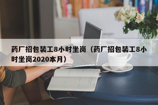 药厂招包装工8小时坐岗（药厂招包装工8小时坐岗2020本月）