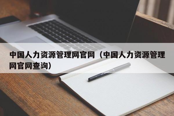 中国人力资源管理网官网（中国人力资源管理网官网查询）