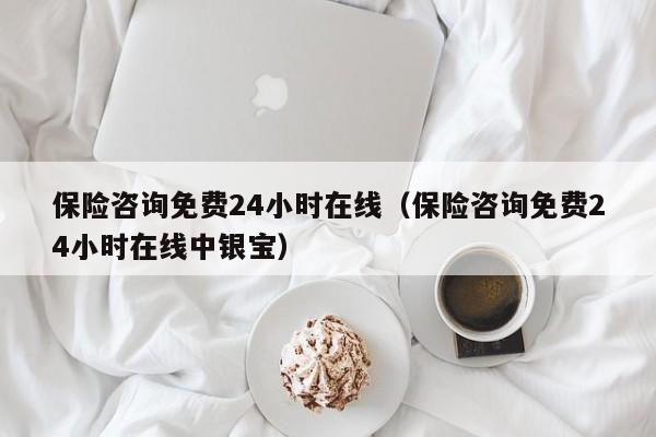 保险咨询免费24小时在线（保险咨询免费24小时在线中银宝）