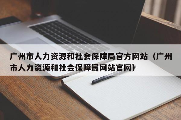 广州市人力资源和社会保障局官方网站（广州市人力资源和社会保障局网站官网）