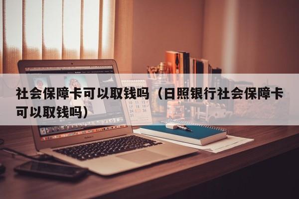 社会保障卡可以取钱吗（日照银行社会保障卡可以取钱吗）