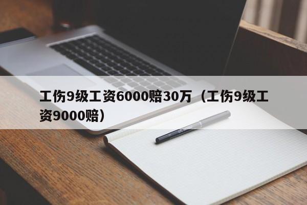 工伤9级工资6000赔30万（工伤9级工资9000赔）