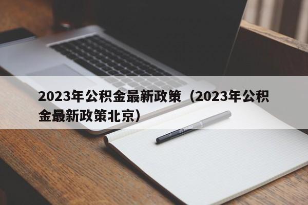 2023年公积金最新政策（2023年公积金最新政策北京）