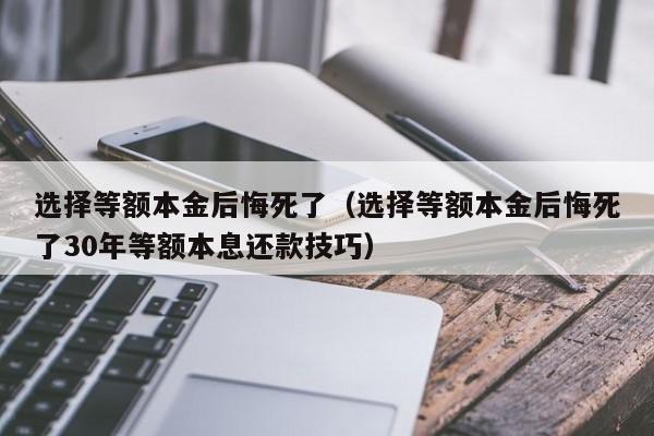 选择等额本金后悔死了（选择等额本金后悔死了30年等额本息还款技巧）