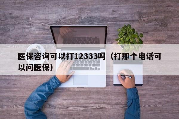 医保咨询可以打12333吗（打那个电话可以问医保）