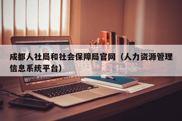 成都人社局和社会保障局官网（人力资源管理信息系统平台）