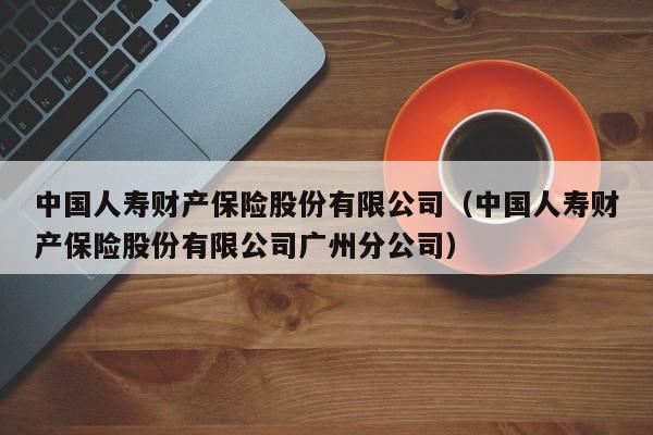 中国人寿财产保险股份有限公司（中国人寿财产保险股份有限公司广州分公司）