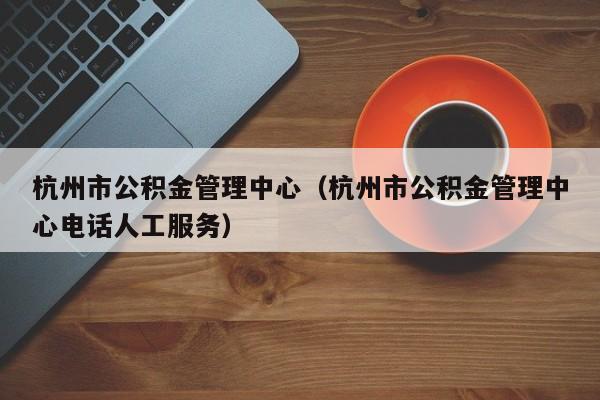 杭州市公积金管理中心（杭州市公积金管理中心电话人工服务）