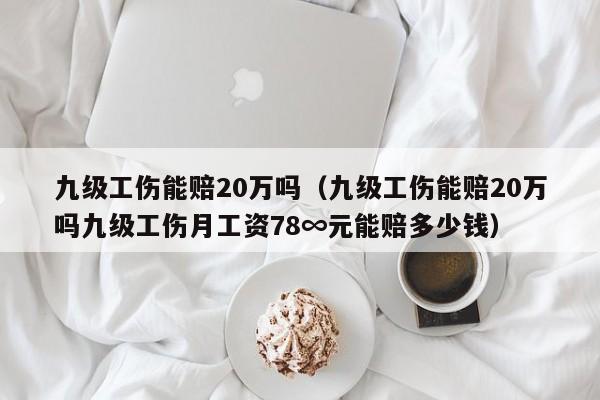 九级工伤能赔20万吗（九级工伤能赔20万吗九级工伤月工资78∞元能赔多少钱）