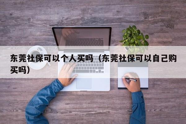 东莞社保可以个人买吗（东莞社保可以自己购买吗）