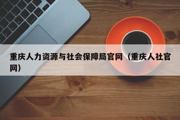 重庆人力资源与社会保障局官网（重庆人社官网）