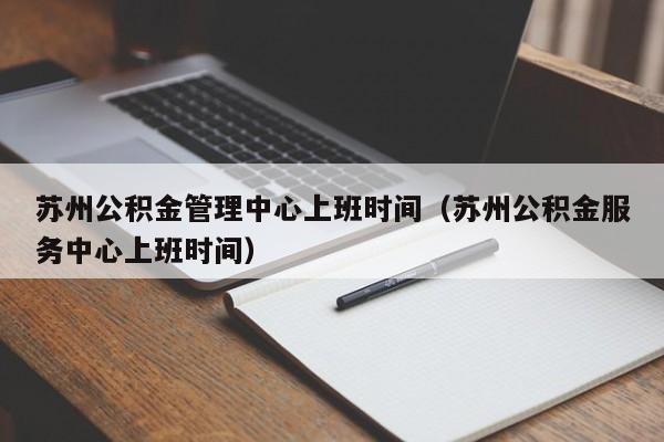 苏州公积金管理中心上班时间（苏州公积金服务中心上班时间）