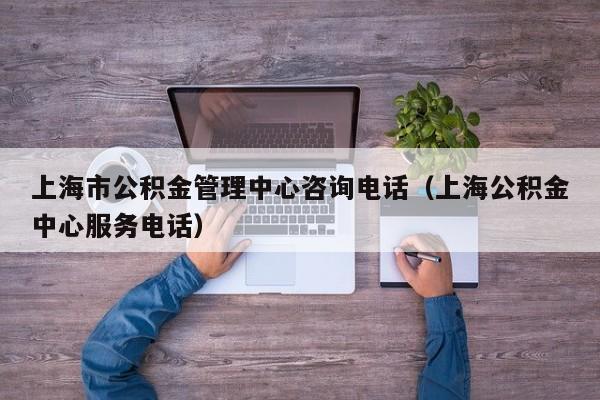 上海市公积金管理中心咨询电话（上海公积金中心服务电话）