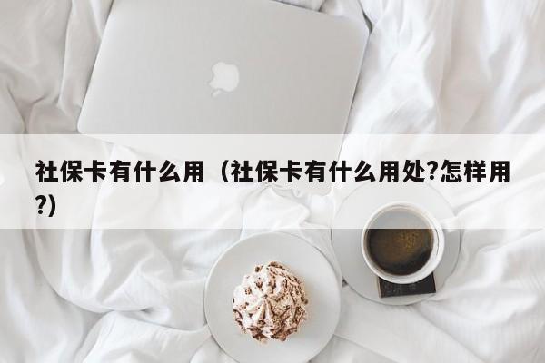 社保卡有什么用（社保卡有什么用处?怎样用?）