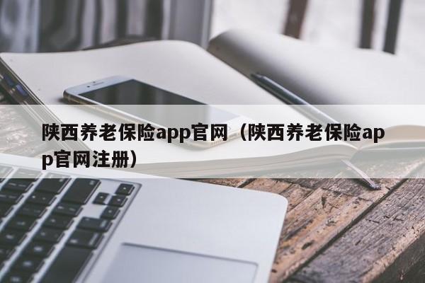 陕西养老保险app官网（陕西养老保险app官网注册）