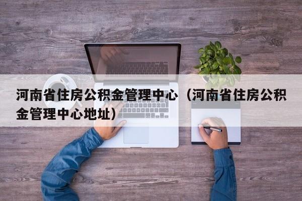 河南省住房公积金管理中心（河南省住房公积金管理中心地址）