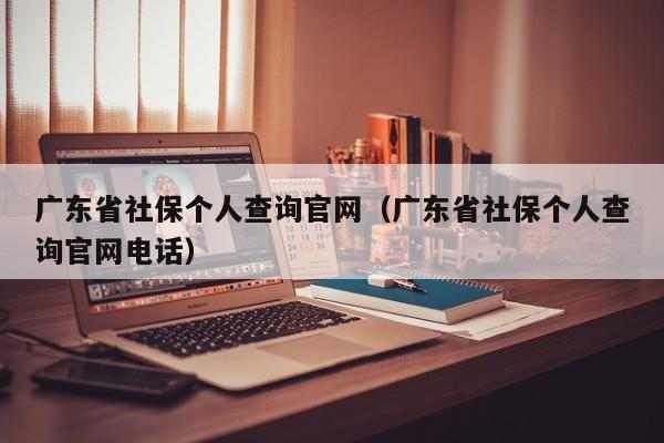 广东省社保个人查询官网（广东省社保个人查询官网电话）