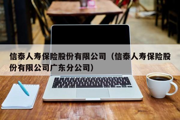 信泰人寿保险股份有限公司（信泰人寿保险股份有限公司广东分公司）