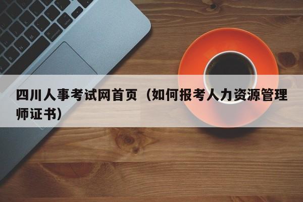 四川人事考试网首页（如何报考人力资源管理师证书）