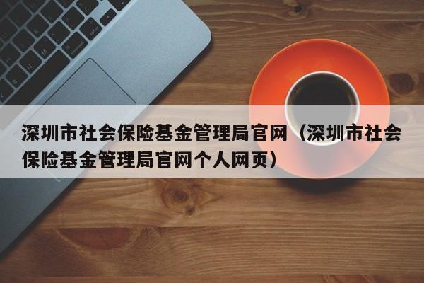 深圳市社会保险基金管理局官网（深圳市社会保险基金管理局官网个人网页）