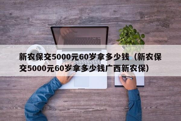 新农保交5000元60岁拿多少钱（新农保交5000元60岁拿多少钱广西新农保）