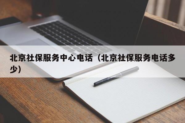 北京社保服务中心电话（北京社保服务电话多少）