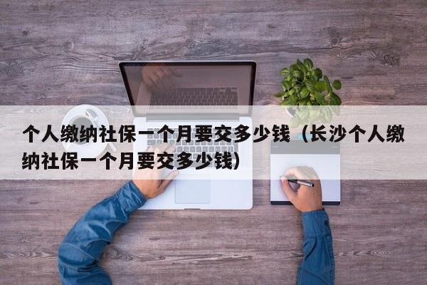 个人缴纳社保一个月要交多少钱（长沙个人缴纳社保一个月要交多少钱）